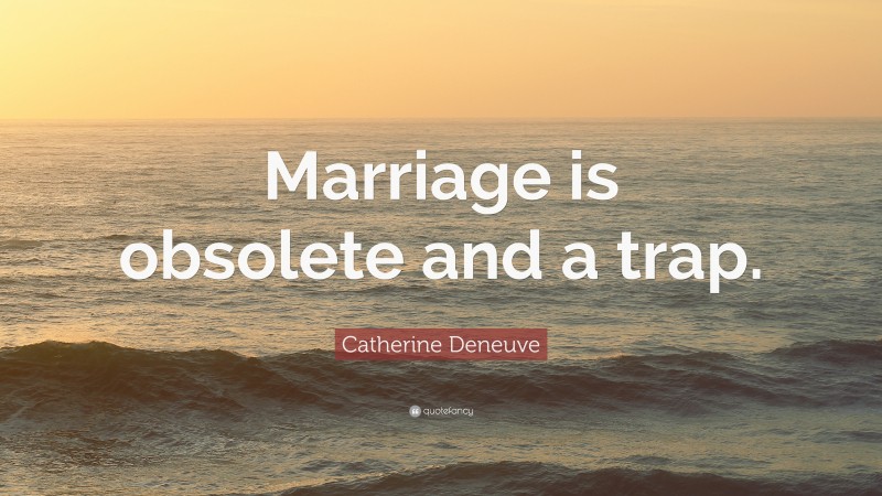 Catherine Deneuve Quote: “Marriage is obsolete and a trap.”