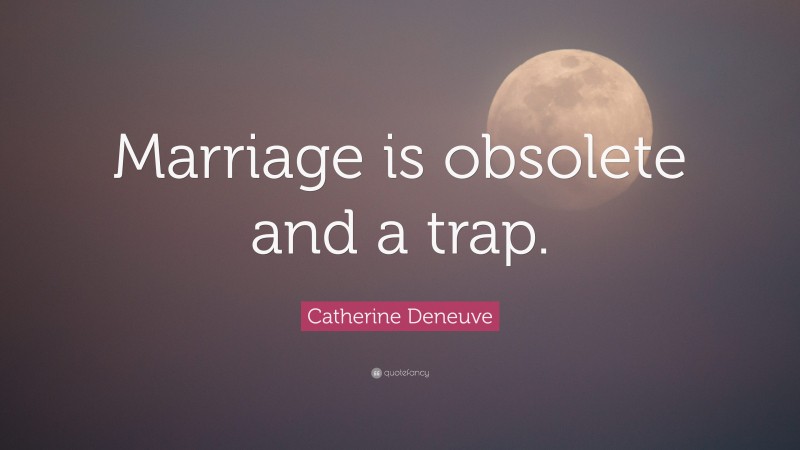 Catherine Deneuve Quote: “Marriage is obsolete and a trap.”