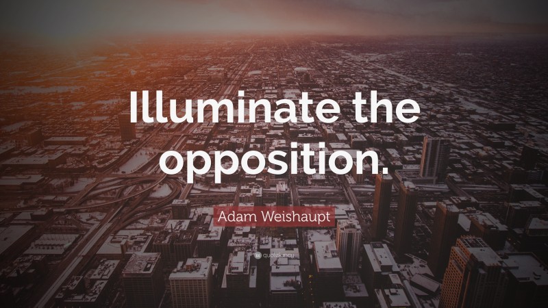Adam Weishaupt Quote: “Illuminate the opposition.”