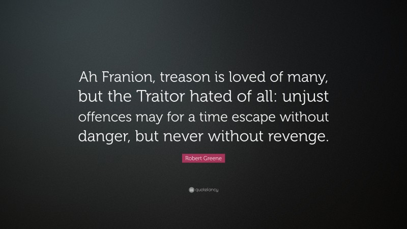 Robert Greene Quote: “Ah Franion, treason is loved of many, but the Traitor hated of all: unjust offences may for a time escape without danger, but never without revenge.”