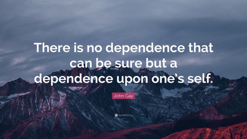 John Gay Quote: “There is no dependence that can be sure but a dependence upon one’s self.”