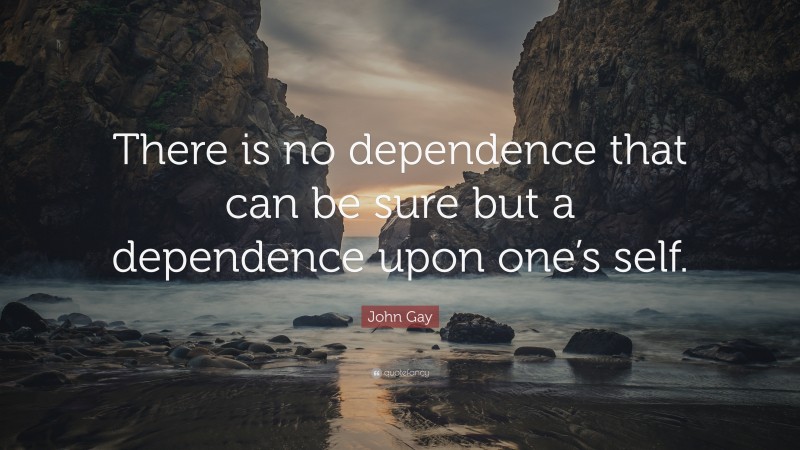 John Gay Quote: “There is no dependence that can be sure but a dependence upon one’s self.”
