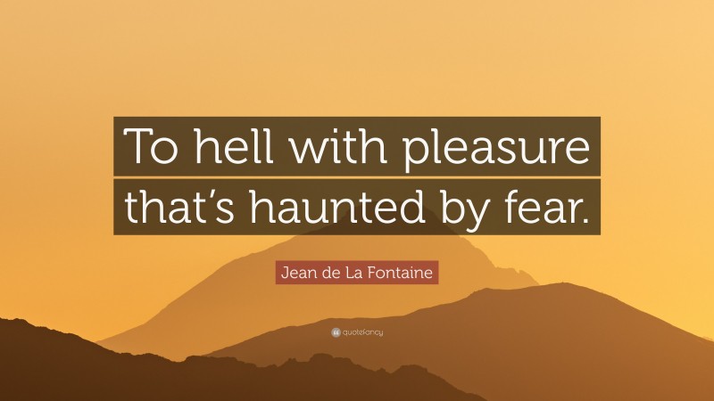 Jean de La Fontaine Quote: “To hell with pleasure that’s haunted by fear.”