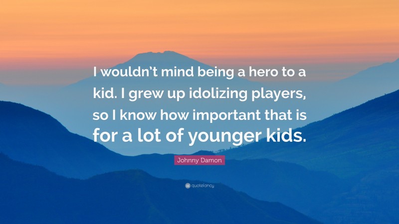 Johnny Damon Quote: “I wouldn’t mind being a hero to a kid. I grew up idolizing players, so I know how important that is for a lot of younger kids.”