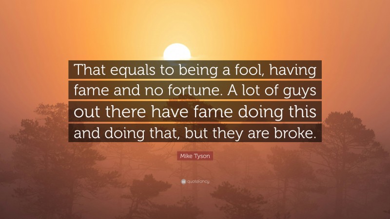 Mike Tyson Quote: “That equals to being a fool, having fame and no fortune. A lot of guys out there have fame doing this and doing that, but they are broke.”