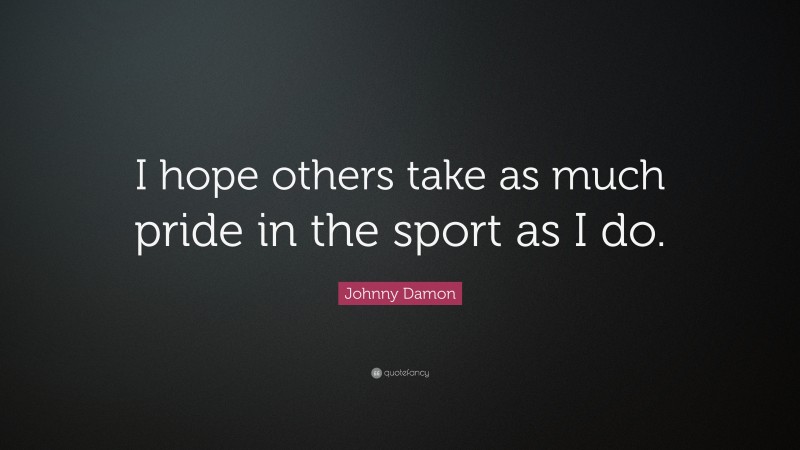 Johnny Damon Quote: “I hope others take as much pride in the sport as I do.”