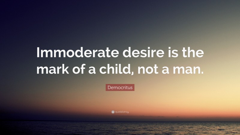 Democritus Quote: “Immoderate desire is the mark of a child, not a man.”