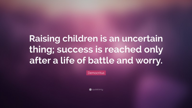 Democritus Quote: “Raising children is an uncertain thing; success is reached only after a life of battle and worry.”