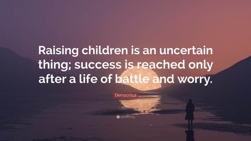 Democritus Quote: “Raising children is an uncertain thing; success is reached only after a life of battle and worry.”