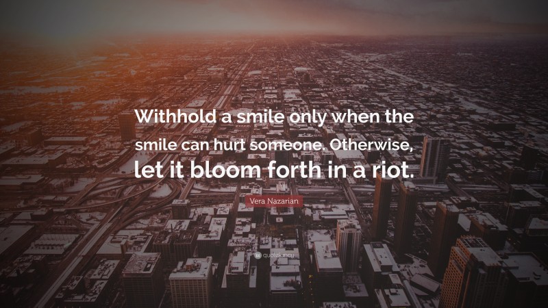 Vera Nazarian Quote: “Withhold a smile only when the smile can hurt someone. Otherwise, let it bloom forth in a riot.”