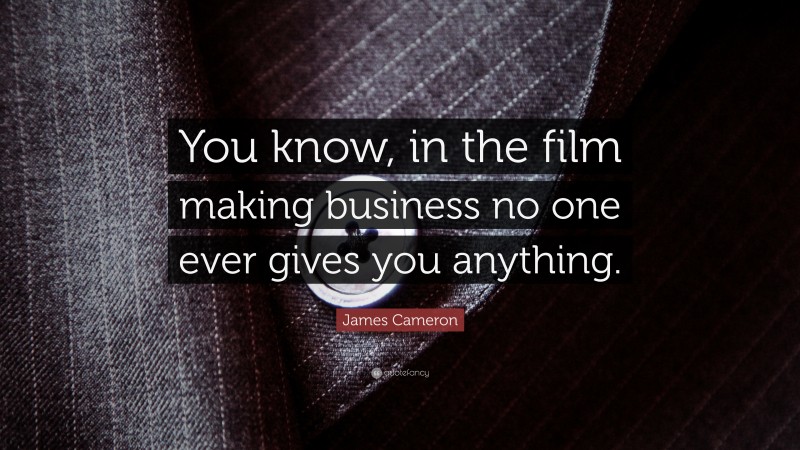 James Cameron Quote: “You know, in the film making business no one ever gives you anything.”