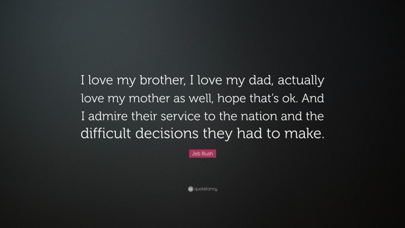 Jeb Bush Quote: “I love my brother, I love my dad, actually love my mother as well, hope that’s ok. And I admire their service to the nation and the difficult decisions they had to make.”