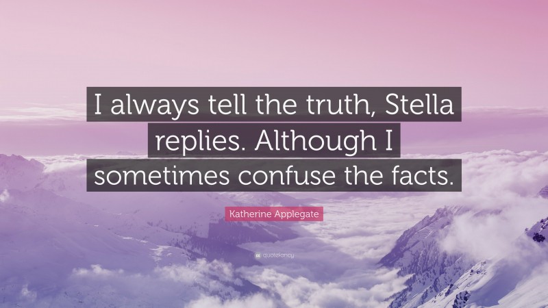Katherine Applegate Quote: “I always tell the truth, Stella replies. Although I sometimes confuse the facts.”