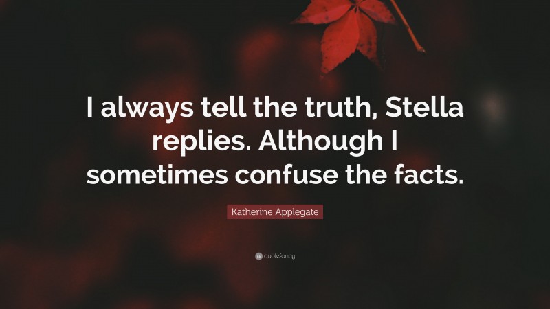Katherine Applegate Quote: “I always tell the truth, Stella replies. Although I sometimes confuse the facts.”