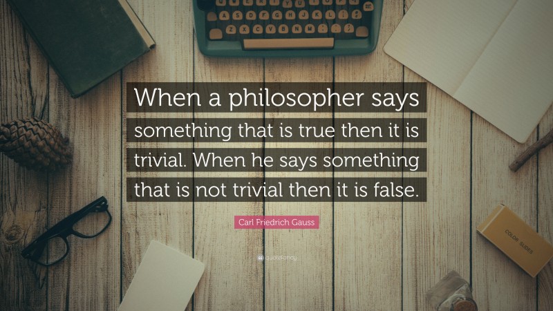 Carl Friedrich Gauss Quote: “When a philosopher says something that is true then it is trivial. When he says something that is not trivial then it is false.”
