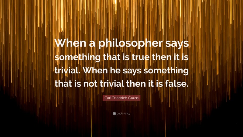 Carl Friedrich Gauss Quote: “When a philosopher says something that is true then it is trivial. When he says something that is not trivial then it is false.”