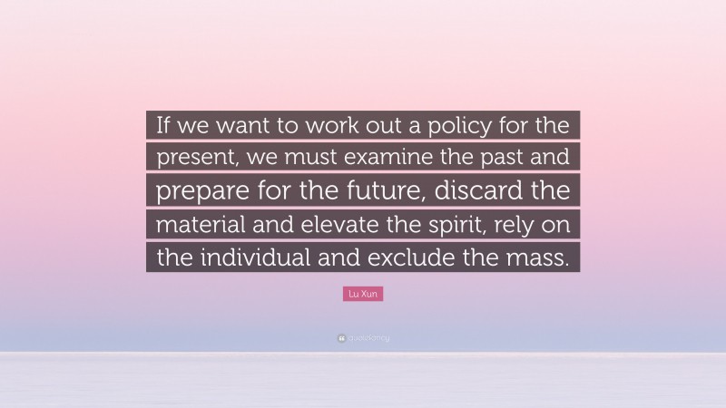 Lu Xun Quote: “If we want to work out a policy for the present, we must examine the past and prepare for the future, discard the material and elevate the spirit, rely on the individual and exclude the mass.”