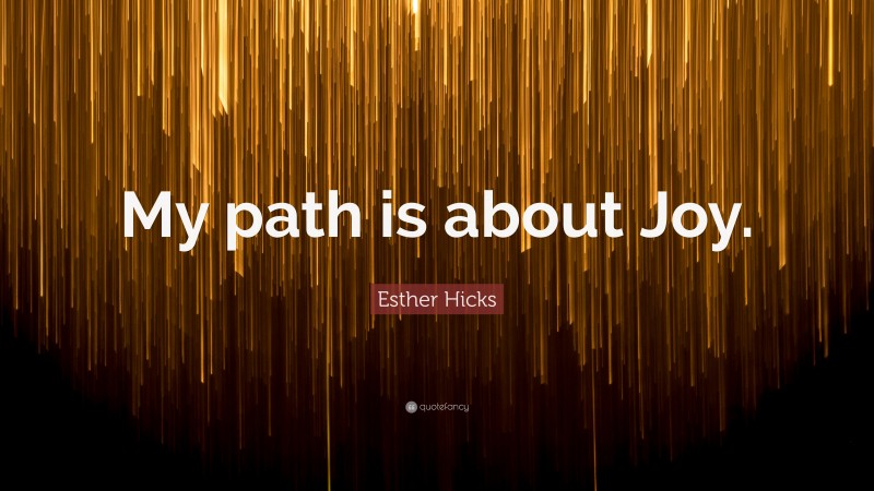 Esther Hicks Quote: “My path is about Joy.”