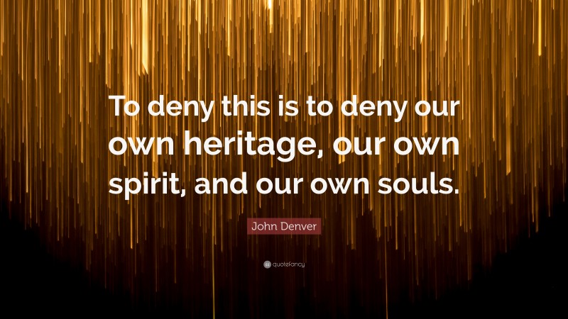 John Denver Quote: “To deny this is to deny our own heritage, our own spirit, and our own souls.”