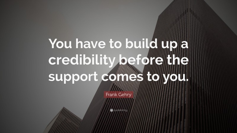 Frank Gehry Quote: “You have to build up a credibility before the support comes to you.”