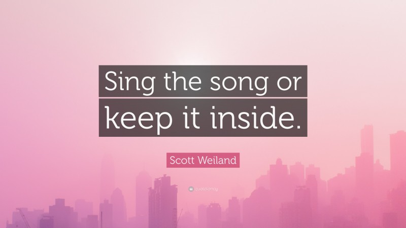 Scott Weiland Quote: “Sing the song or keep it inside.”