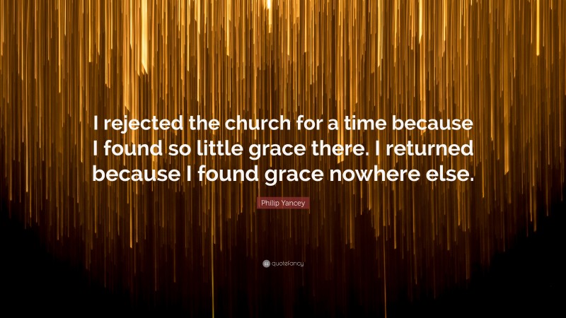 Philip Yancey Quote: “I rejected the church for a time because I found so little grace there. I returned because I found grace nowhere else.”