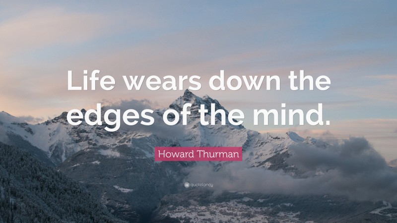Howard Thurman Quote: “Life wears down the edges of the mind.”