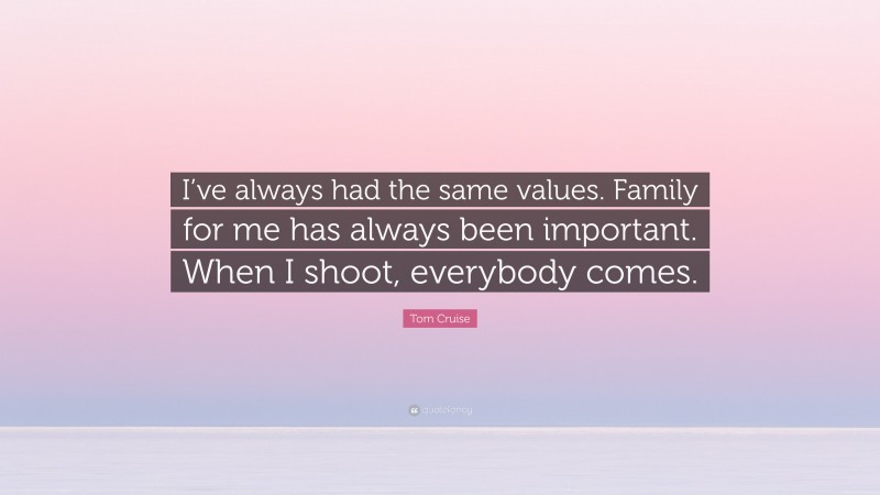 Tom Cruise Quote: “I’ve always had the same values. Family for me has always been important. When I shoot, everybody comes.”