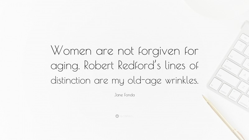 Jane Fonda Quote: “Women are not forgiven for aging. Robert Redford’s lines of distinction are my old-age wrinkles.”