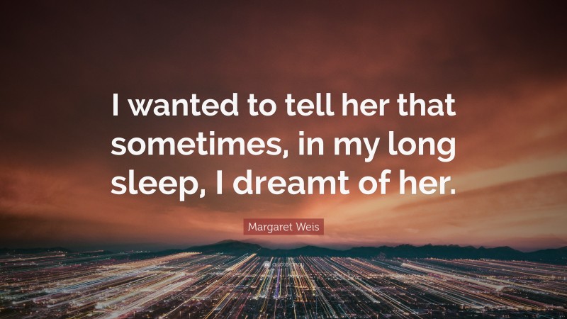 Margaret Weis Quote: “I wanted to tell her that sometimes, in my long sleep, I dreamt of her.”
