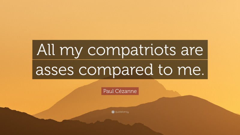 Paul Cézanne Quote: “All my compatriots are asses compared to me.”