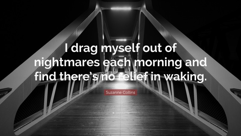 Suzanne Collins Quote: “I drag myself out of nightmares each morning and find there’s no relief in waking.”