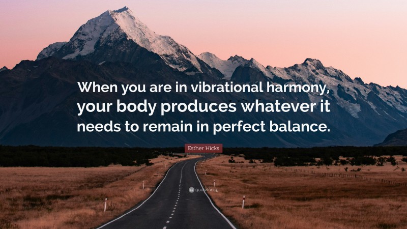 Esther Hicks Quote: “When you are in vibrational harmony, your body produces whatever it needs to remain in perfect balance.”