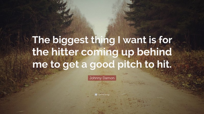 Johnny Damon Quote: “The biggest thing I want is for the hitter coming up behind me to get a good pitch to hit.”