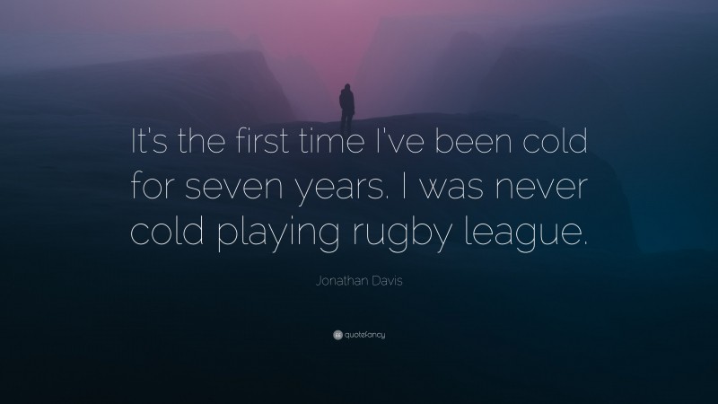 Jonathan Davis Quote: “It’s the first time I’ve been cold for seven years. I was never cold playing rugby league.”
