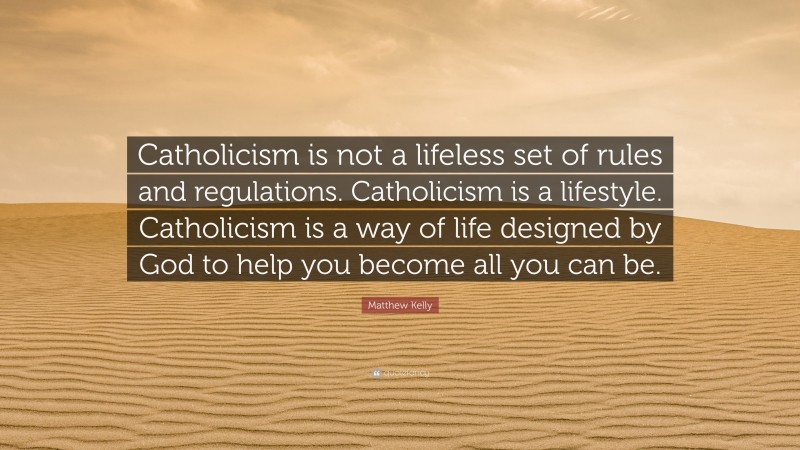 Matthew Kelly Quote: “Catholicism is not a lifeless set of rules and regulations. Catholicism is a lifestyle. Catholicism is a way of life designed by God to help you become all you can be.”