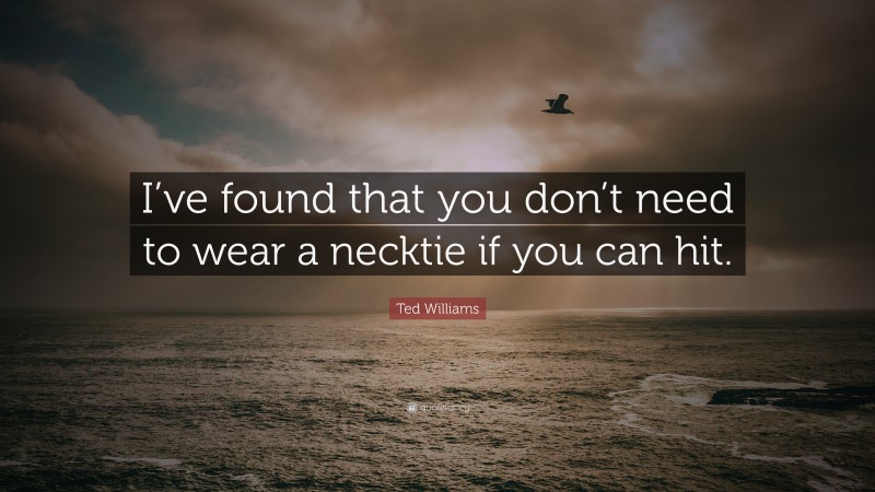 Ted Williams Quote: “I’ve found that you don’t need to wear a necktie if you can hit.”