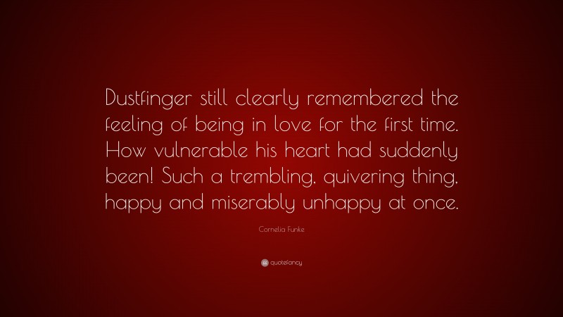 Cornelia Funke Quote: “Dustfinger still clearly remembered the feeling of being in love for the first time. How vulnerable his heart had suddenly been! Such a trembling, quivering thing, happy and miserably unhappy at once.”