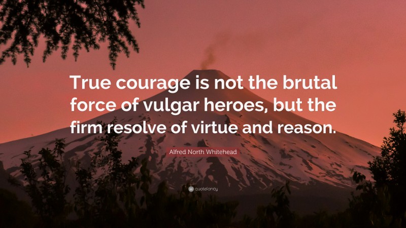 Alfred North Whitehead Quote: “True courage is not the brutal force of vulgar heroes, but the firm resolve of virtue and reason.”