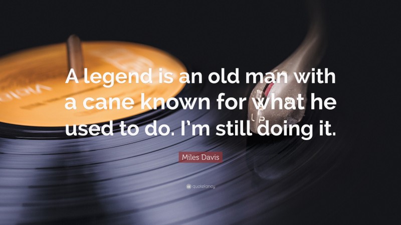 Miles Davis Quote: “A legend is an old man with a cane known for what he used to do. I’m still doing it.”