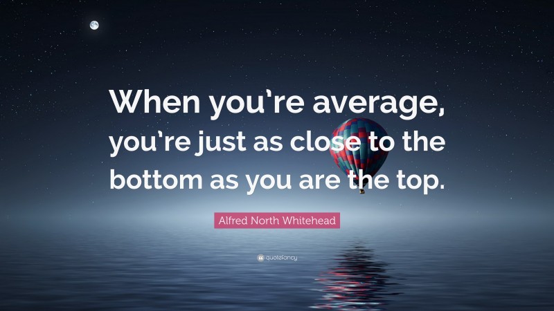 Alfred North Whitehead Quote: “When you’re average, you’re just as close to the bottom as you are the top.”