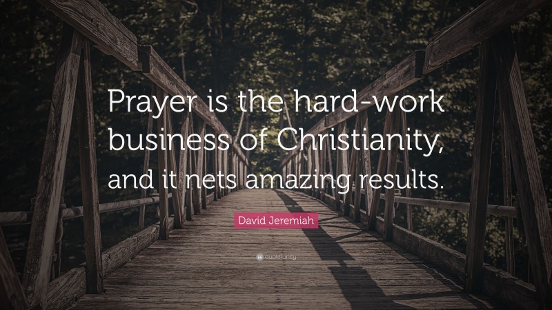 David Jeremiah Quote: “Prayer is the hard-work business of Christianity, and it nets amazing results.”