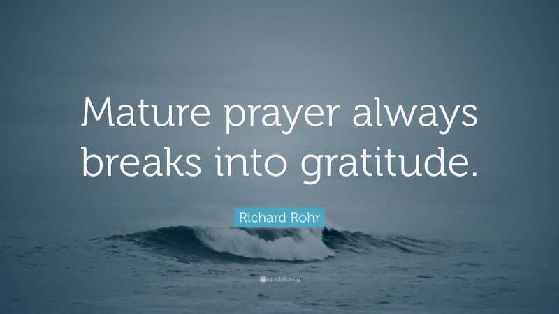 Richard Rohr Quote: “Mature prayer always breaks into gratitude.”