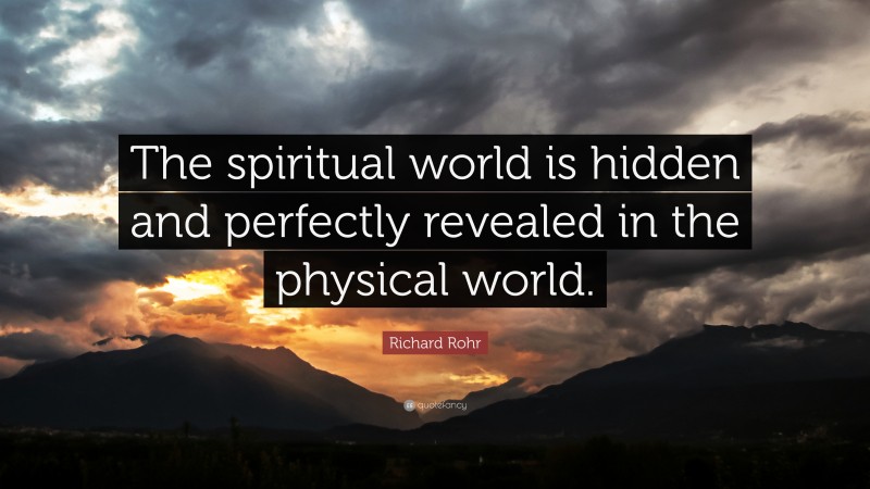 Richard Rohr Quote: “The spiritual world is hidden and perfectly revealed in the physical world.”