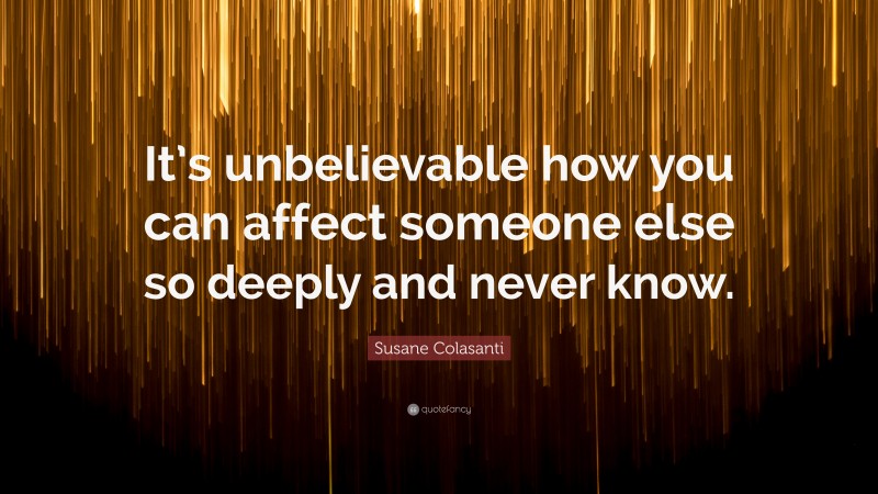 Susane Colasanti Quote: “It’s unbelievable how you can affect someone else so deeply and never know.”
