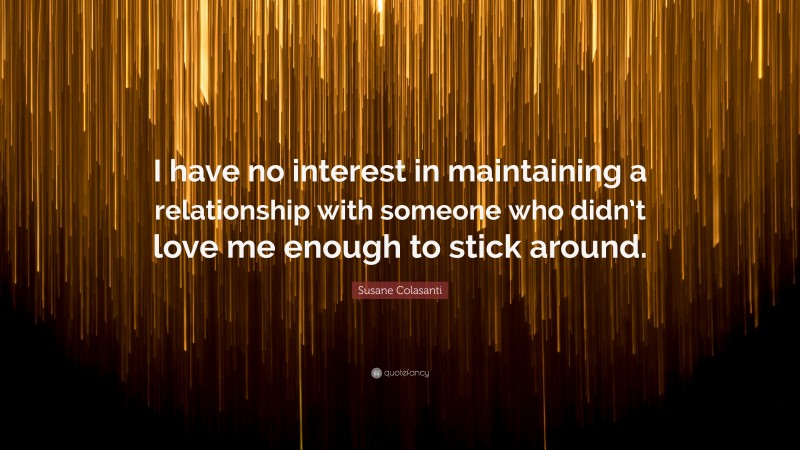 Susane Colasanti Quote: “I have no interest in maintaining a relationship with someone who didn’t love me enough to stick around.”