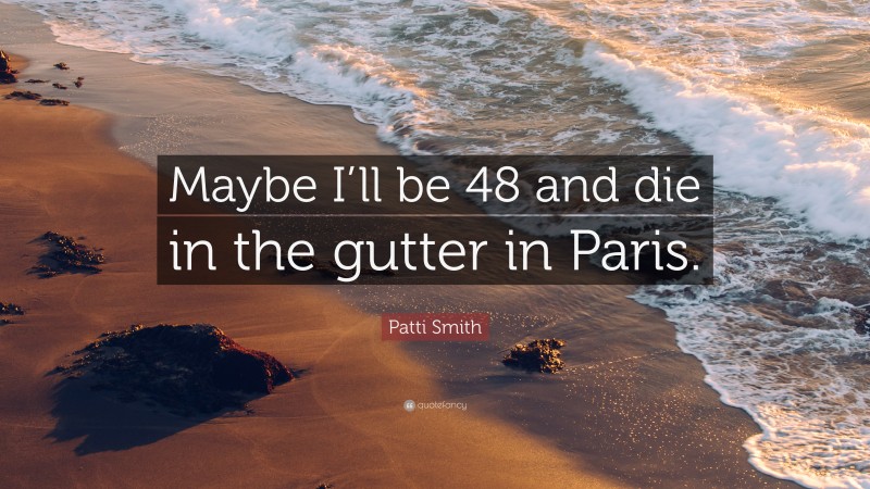 Patti Smith Quote: “Maybe I’ll be 48 and die in the gutter in Paris.”