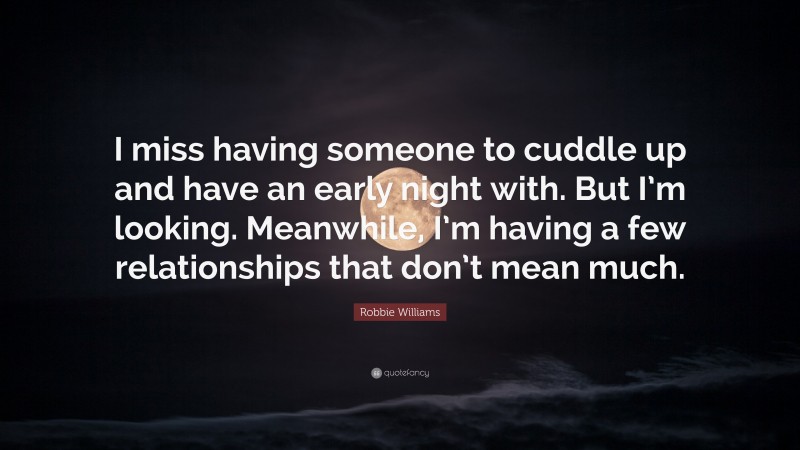 Robbie Williams Quote: “I miss having someone to cuddle up and have an early night with. But I’m looking. Meanwhile, I’m having a few relationships that don’t mean much.”