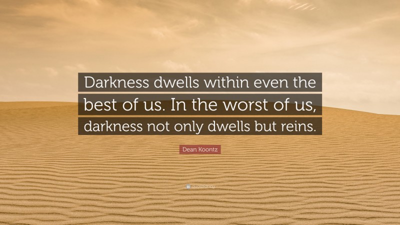 Dean Koontz Quote: “Darkness dwells within even the best of us. In the worst of us, darkness not only dwells but reins.”
