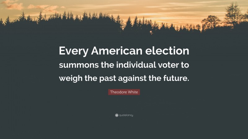 Theodore White Quote: “Every American election summons the individual voter to weigh the past against the future.”